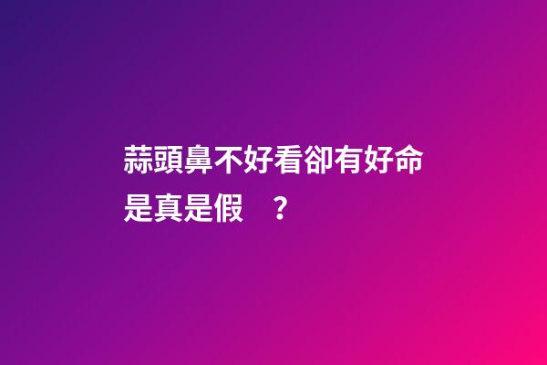 蒜頭鼻不好看卻有好命是真是假？